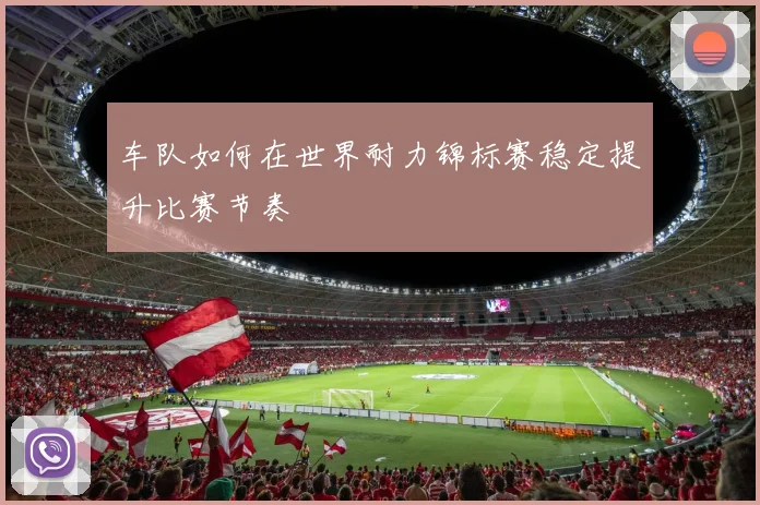 车队如何在世界耐力锦标赛稳定提升比赛节奏