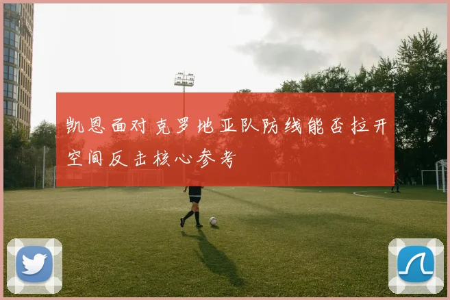 凯恩面对克罗地亚队防线能否拉开空间反击核心参考