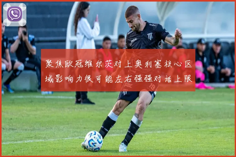 聚焦欧冠维尔茨对上奥利塞核心区域影响力很可能左右强强对话上限