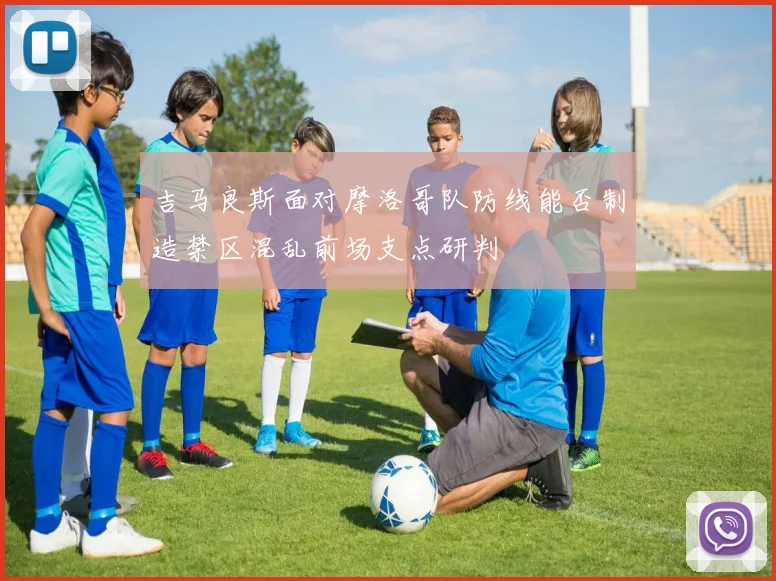 吉马良斯面对摩洛哥队防线能否制造禁区混乱前场支点研判