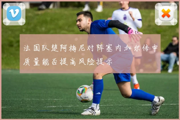 法国队楚阿梅尼对阵塞内加尔传中质量能否提高风险提示
