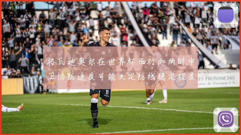 格瓦迪奥尔在世界杯面对加纳时中卫协防速度可能决定防线稳定程度