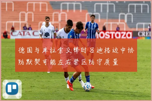 德国与库拉索交锋时吕迪格边中协防默契可能左右禁区防守质量