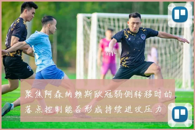 聚焦阿森纳赖斯欧冠弱侧转移时的落点控制能否形成持续进攻压力