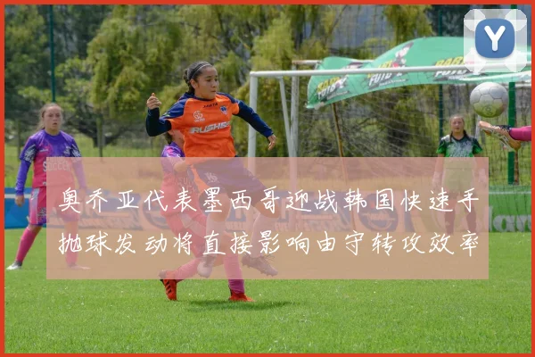 奥乔亚代表墨西哥迎战韩国快速手抛球发动将直接影响由守转攻效率