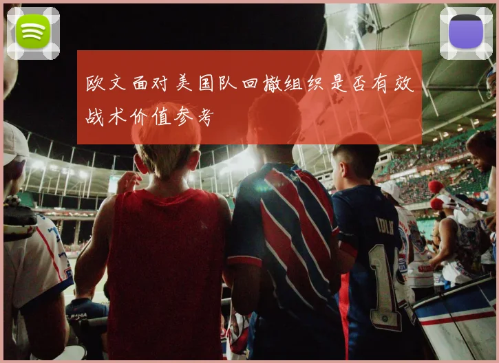 欧文面对美国队回撤组织是否有效战术价值参考