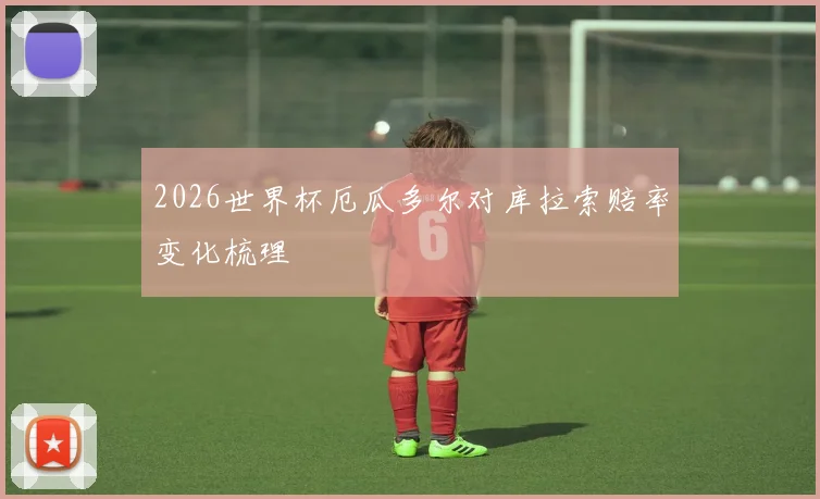 2026世界杯厄瓜多尔对库拉索赔率变化梳理