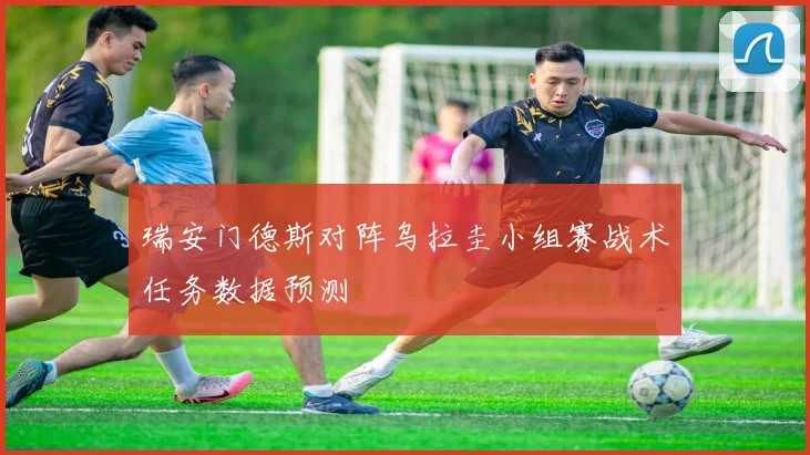 瑞安门德斯对阵乌拉圭小组赛战术任务数据预测