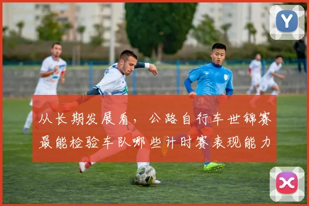 从长期发展看，公路自行车世锦赛最能检验车队哪些计时赛表现能力