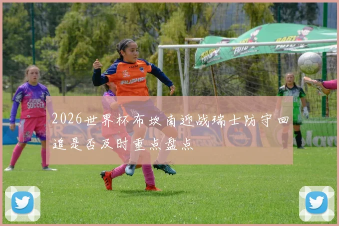 2026世界杯布坎南迎战瑞士防守回追是否及时重点盘点