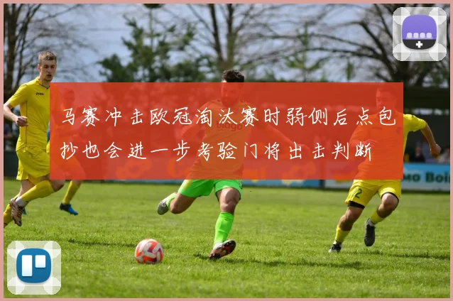 马赛冲击欧冠淘汰赛时弱侧后点包抄也会进一步考验门将出击判断