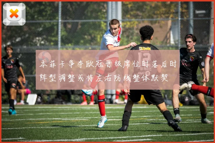 本菲卡争夺欧冠晋级席位时落后时阵型调整或将左右防线整体默契