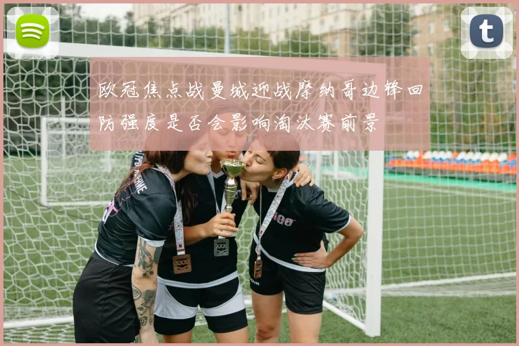 欧冠焦点战曼城迎战摩纳哥边锋回防强度是否会影响淘汰赛前景
