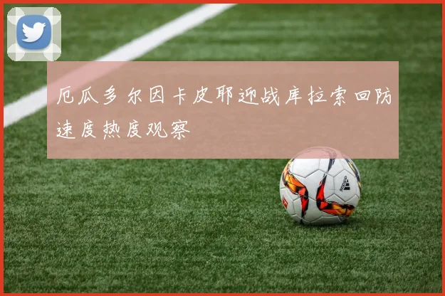厄瓜多尔因卡皮耶迎战库拉索回防速度热度观察