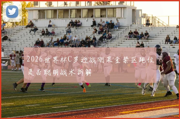 2026世界杯C罗迎战刚果金禁区跑位是否聪明战术拆解