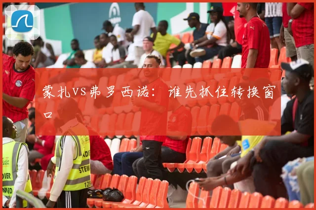蒙扎vs弗罗西诺：谁先抓住转换窗口