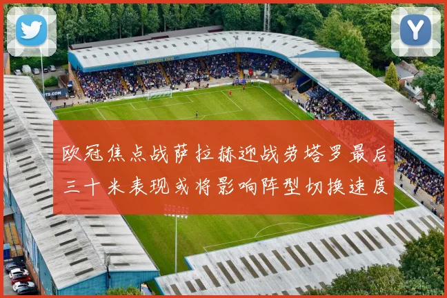 欧冠焦点战萨拉赫迎战劳塔罗最后三十米表现或将影响阵型切换速度