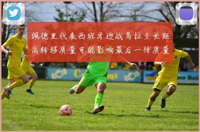 佩德里代表西班牙迎战乌拉圭长距离转移质量可能影响最后一传质量