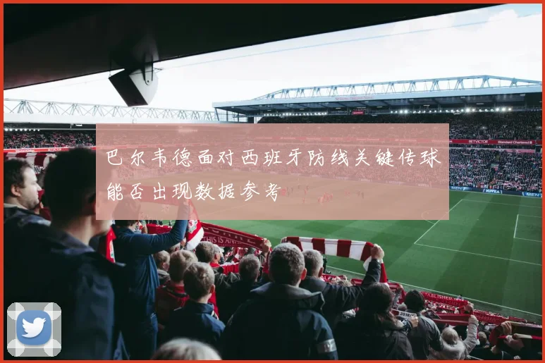 巴尔韦德面对西班牙防线关键传球能否出现数据参考