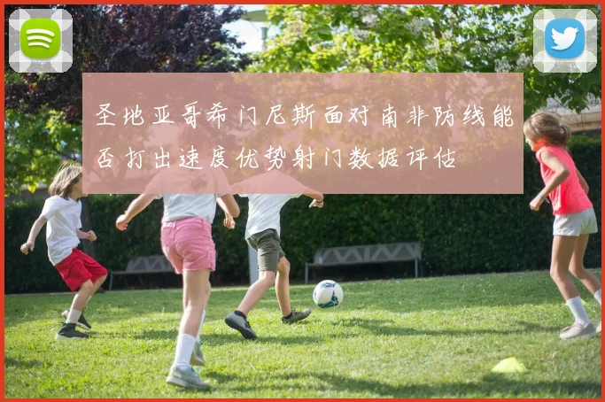 圣地亚哥希门尼斯面对南非防线能否打出速度优势射门数据评估