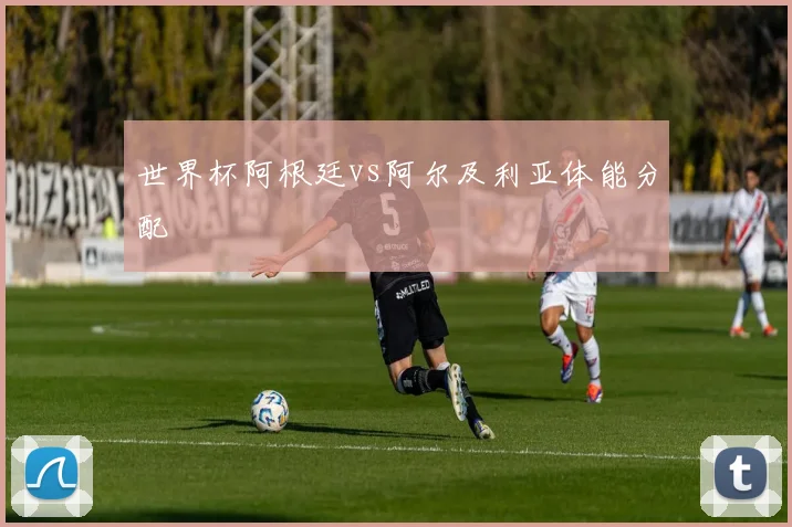 世界杯阿根廷vs阿尔及利亚体能分配