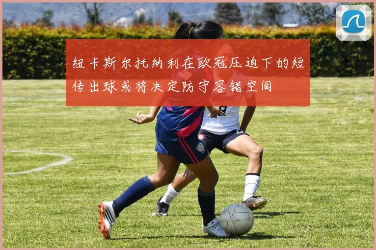 纽卡斯尔托纳利在欧冠压迫下的短传出球或将决定防守容错空间
