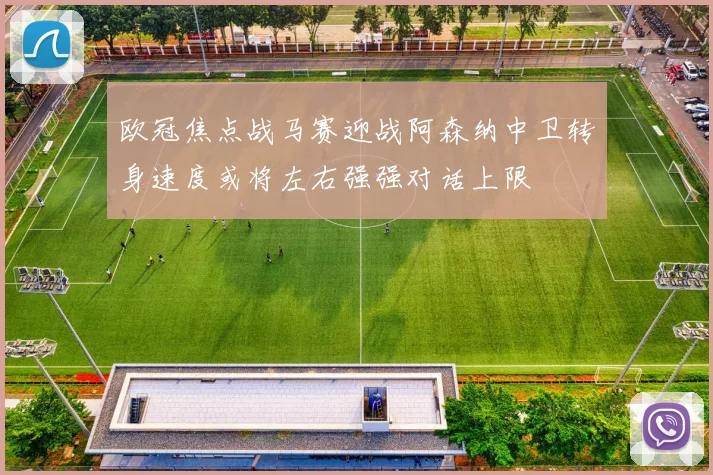 欧冠焦点战马赛迎战阿森纳中卫转身速度或将左右强强对话上限
