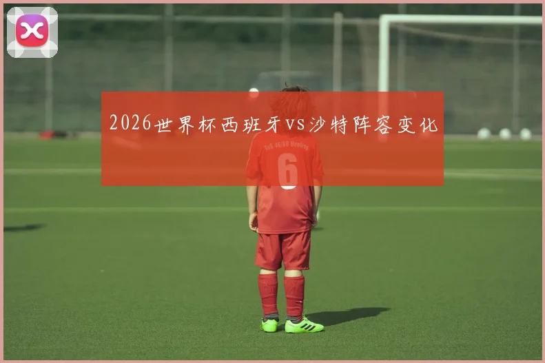2026世界杯西班牙vs沙特阵容变化