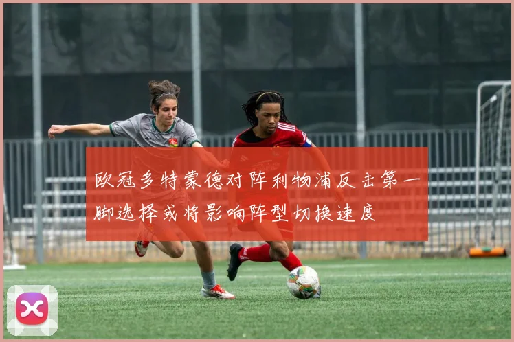 欧冠多特蒙德对阵利物浦反击第一脚选择或将影响阵型切换速度
