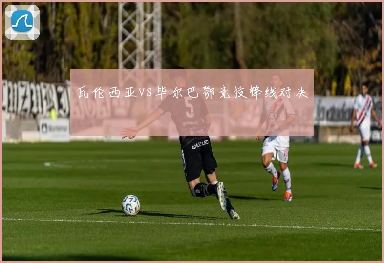 瓦伦西亚vs毕尔巴鄂竞技锋线对决