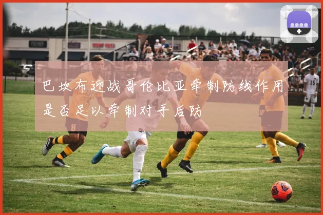 巴坎布迎战哥伦比亚牵制防线作用是否足以牵制对手后防