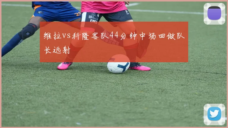 维拉vs科隆客队44分钟中场回做队长远射