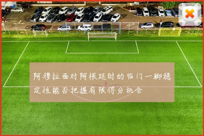 阿穆拉面对阿根廷时的临门一脚稳定性能否把握有限得分机会