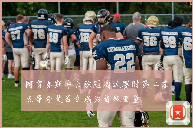阿贾克斯冲击欧冠淘汰赛时第二落点争夺是否会成为晋级变量