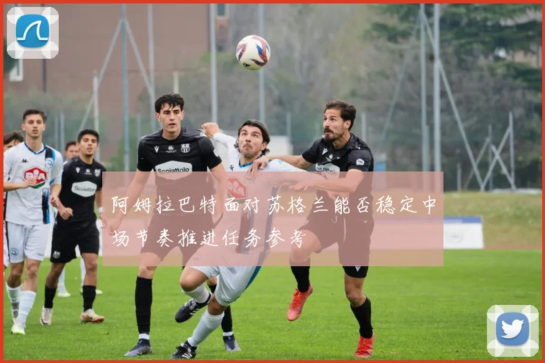 阿姆拉巴特面对苏格兰能否稳定中场节奏推进任务参考