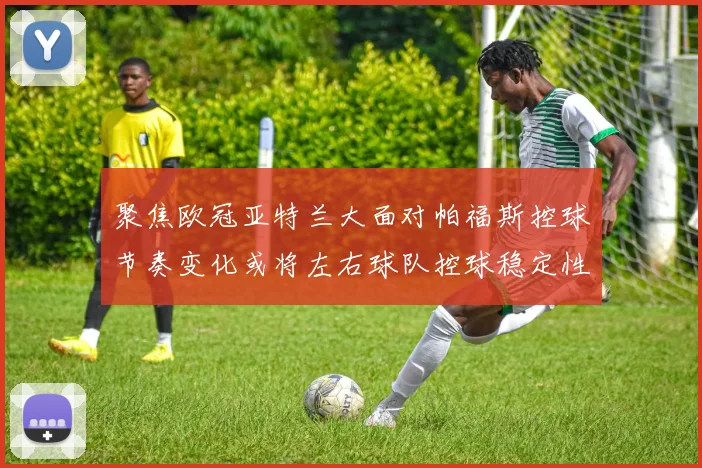 聚焦欧冠亚特兰大面对帕福斯控球节奏变化或将左右球队控球稳定性