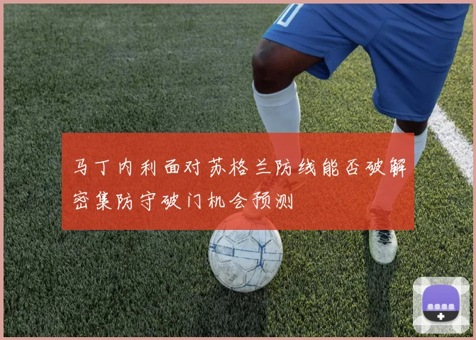 马丁内利面对苏格兰防线能否破解密集防守破门机会预测
