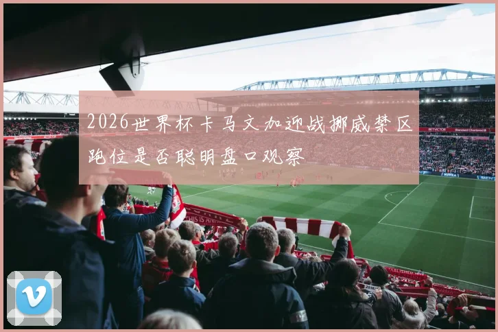 2026世界杯卡马文加迎战挪威禁区跑位是否聪明盘口观察