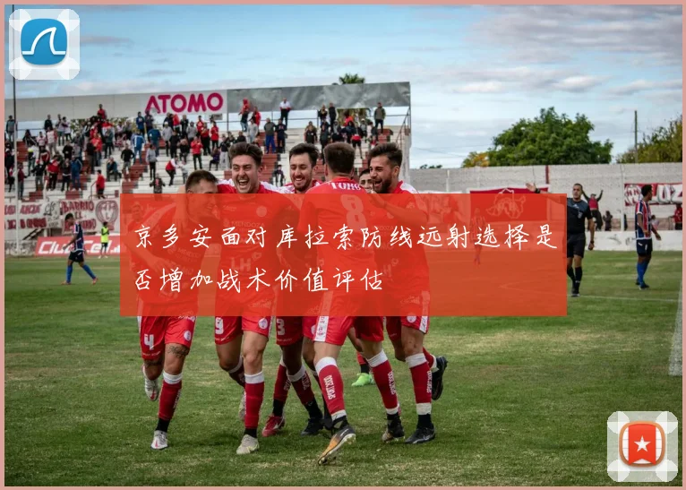 京多安面对库拉索防线远射选择是否增加战术价值评估