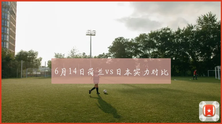 6月14日荷兰vs日本实力对比