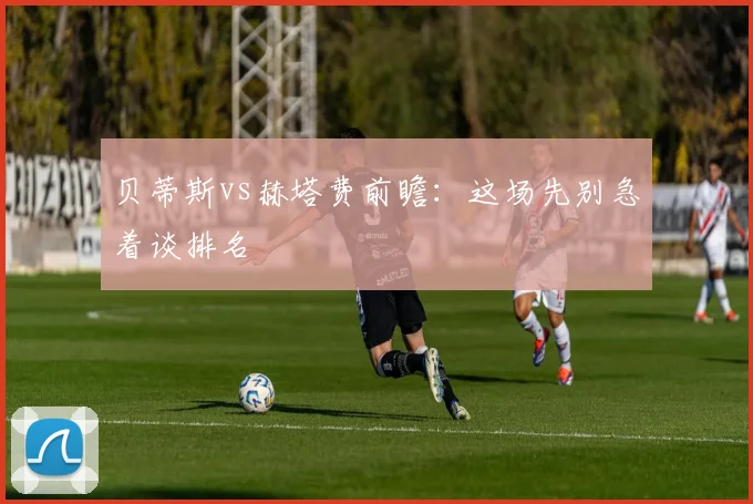 贝蒂斯vs赫塔费前瞻：这场先别急着谈排名