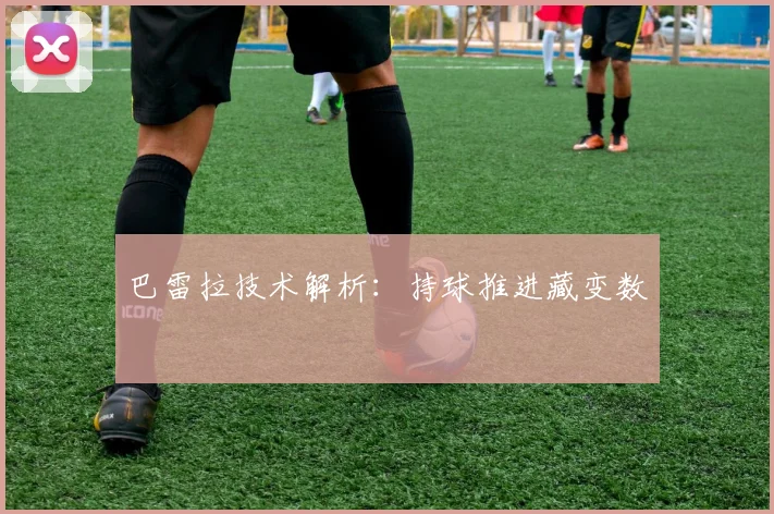巴雷拉技术解析：持球推进藏变数