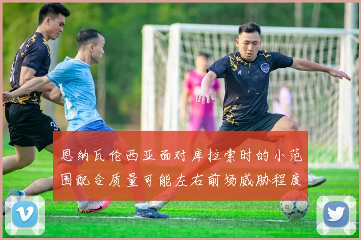 恩纳瓦伦西亚面对库拉索时的小范围配合质量可能左右前场威胁程度