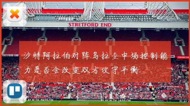 沙特阿拉伯对阵乌拉圭中场控制能力是否会改变双方攻守平衡