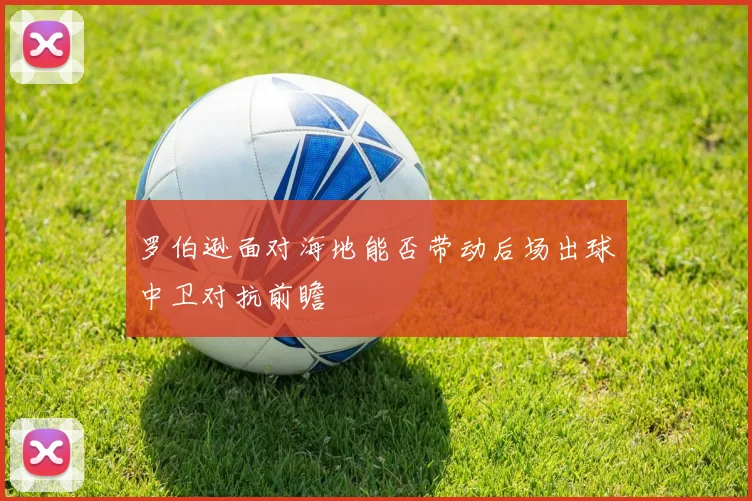 罗伯逊面对海地能否带动后场出球中卫对抗前瞻