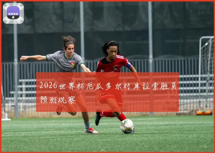 2026世界杯厄瓜多尔对库拉索胜负预测观察
