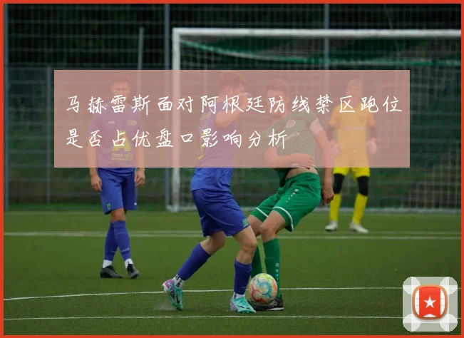 马赫雷斯面对阿根廷防线禁区跑位是否占优盘口影响分析