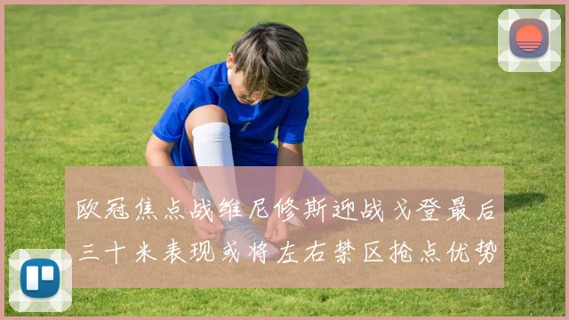 欧冠焦点战维尼修斯迎战戈登最后三十米表现或将左右禁区抢点优势