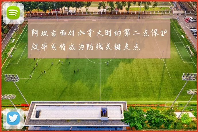 阿坎吉面对加拿大时的第二点保护效率或将成为防线关键支点