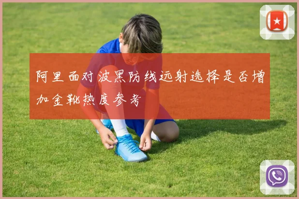 阿里面对波黑防线远射选择是否增加金靴热度参考